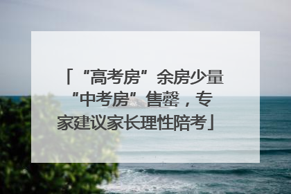 “高考房”余房少量 “中考房”售罄，专家建议家长理性陪考