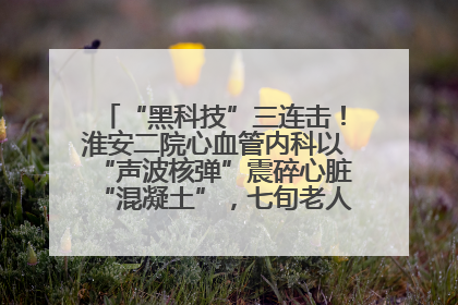 “黑科技”三连击！淮安二院心血管内科以“声波核弹”震碎心脏“混凝土”，七旬老人重获“心”生
