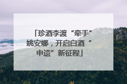 珍酒李渡“牵手”姚安娜，开启白酒“申遗”新征程