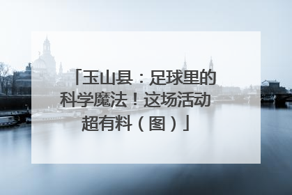 玉山县：足球里的科学魔法！这场活动超有料（图）