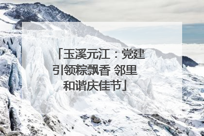 玉溪元江：党建引领粽飘香 邻里和谐庆佳节