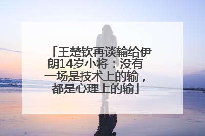王楚钦再谈输给伊朗14岁小将：没有一场是技术上的输，都是心理上的输