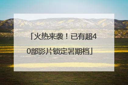 火热来袭！已有超40部影片锁定暑期档