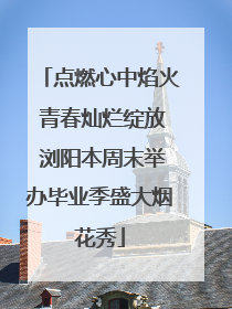 点燃心中焰火 青春灿烂绽放 浏阳本周末举办毕业季盛大烟花秀