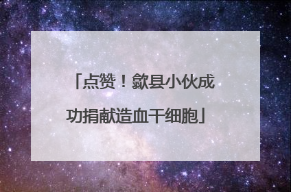 点赞！歙县小伙成功捐献造血干细胞