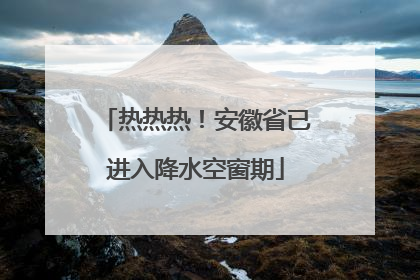 热热热！安徽省已进入降水空窗期