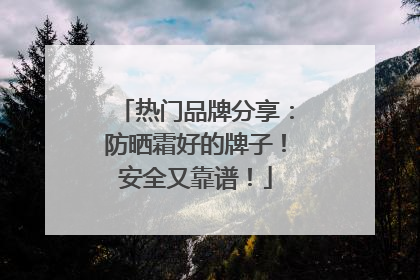 热门品牌分享：防晒霜好的牌子！安全又靠谱！