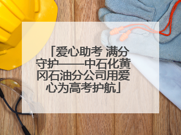 爱心助考 满分守护——中石化黄冈石油分公司用爱心为高考护航