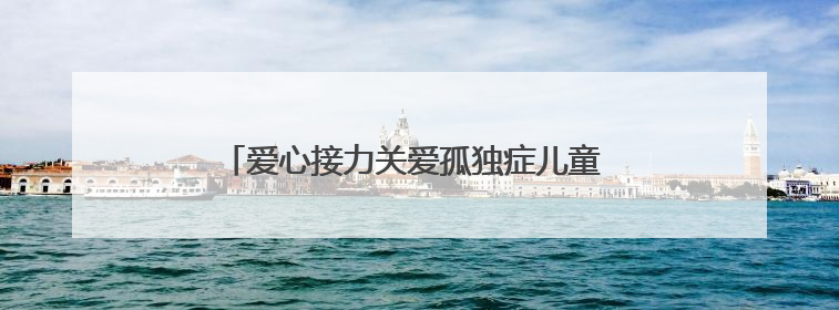 爱心接力关爱孤独症儿童 夏日温情点亮“星星”世界