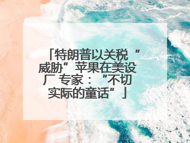 特朗普以关税“威胁”苹果在美设厂 专家：“不切实际的童话”