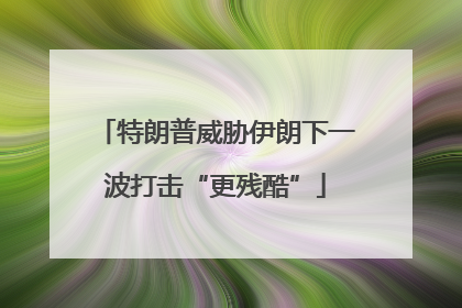 特朗普威胁伊朗下一波打击“更残酷”