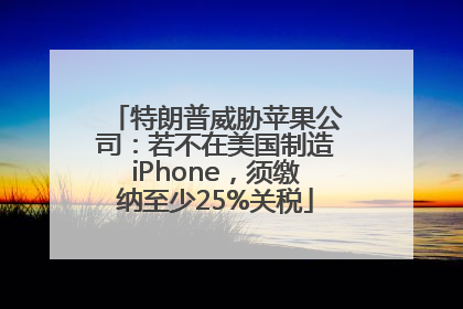 特朗普威胁苹果公司：若不在美国制造iPhone，须缴纳至少25%关税