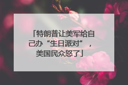 特朗普让美军给自己办“生日派对”，美国民众怒了