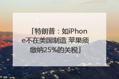 特朗普：如iPhone不在美国制造 苹果须缴纳25%的关税