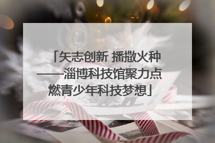矢志创新 播撒火种——淄博科技馆聚力点燃青少年科技梦想