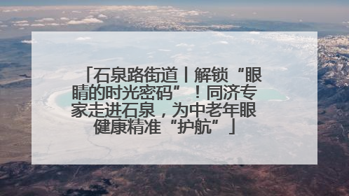 石泉路街道丨解锁“眼睛的时光密码”！同济专家走进石泉，为中老年眼健康精准“护航”