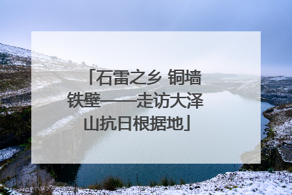 石雷之乡 铜墙铁壁——走访大泽山抗日根据地