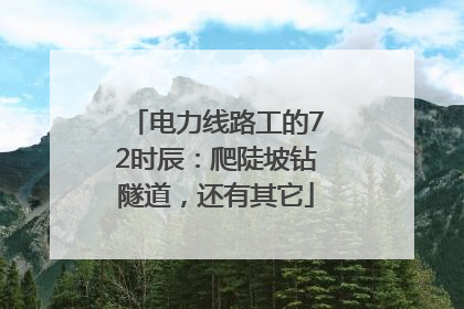电力线路工的72时辰：爬陡坡钻隧道，还有其它