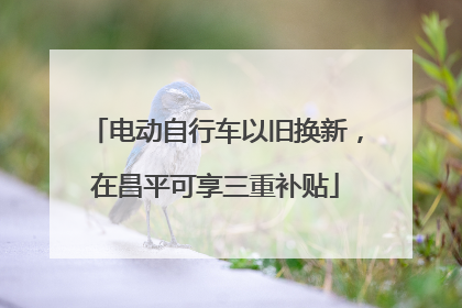 电动自行车以旧换新，在昌平可享三重补贴