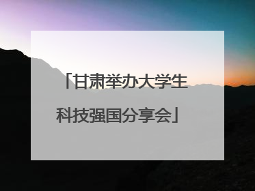 甘肃举办大学生科技强国分享会