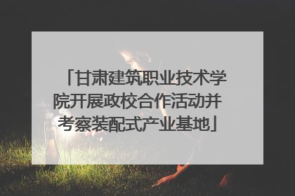 甘肃建筑职业技术学院开展政校合作活动并考察装配式产业基地