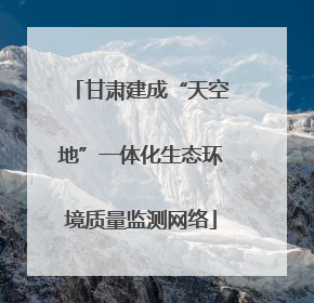 甘肃建成“天空地”一体化生态环境质量监测网络