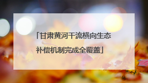 甘肃黄河干流横向生态补偿机制完成全覆盖