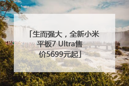 生而强大，全新小米平板7 Ultra售价5699元起