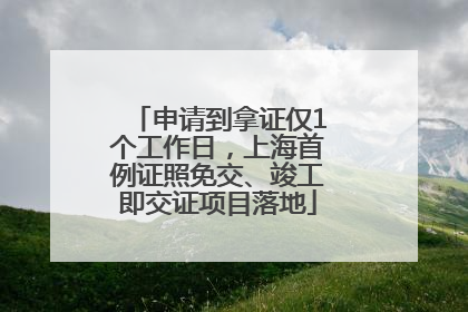 申请到拿证仅1个工作日，上海首例证照免交、竣工即交证项目落地