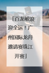 百龙破浪迎全运！广州国际龙舟邀请赛珠江开赛