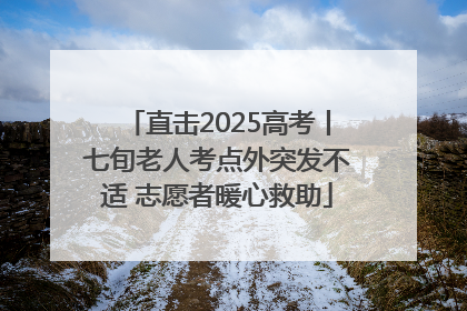 直击2025高考丨七旬老人考点外突发不适 志愿者暖心救助