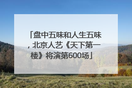 盘中五味和人生五味，北京人艺《天下第一楼》将演第600场
