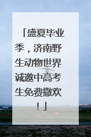 盛夏毕业季，济南野生动物世界诚邀中高考生免费撒欢！