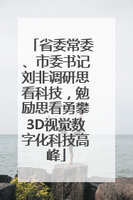 省委常委、市委书记刘非调研思看科技，勉励思看勇攀3D视觉数字化科技高峰