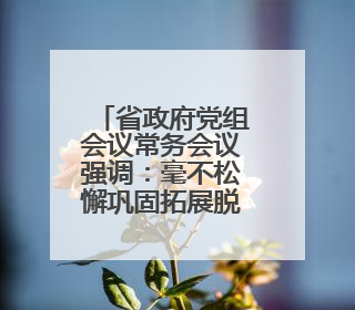 省政府党组会议常务会议强调：毫不松懈巩固拓展脱贫攻坚成果 厉行节约反对浪费弘扬优良作风