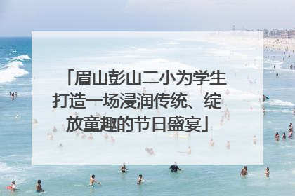 眉山彭山二小为学生打造一场浸润传统、绽放童趣的节日盛宴