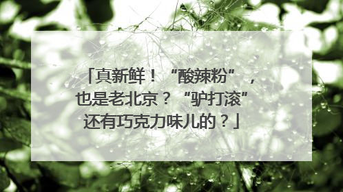 真新鲜！“酸辣粉”，也是老北京？“驴打滚”还有巧克力味儿的？