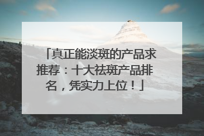 真正能淡斑的产品求推荐：十大祛斑产品排名，凭实力上位！