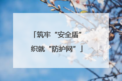 筑牢“安全盾” 织就“防护网”