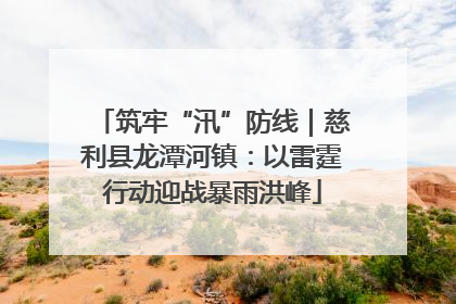 筑牢“汛”防线｜慈利县龙潭河镇：以雷霆行动迎战暴雨洪峰