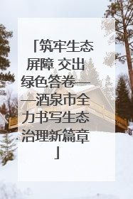 筑牢生态屏障 交出绿色答卷——酒泉市全力书写生态治理新篇章