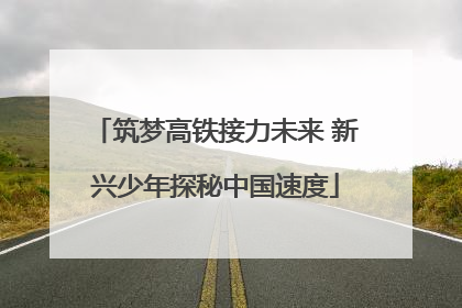 筑梦高铁接力未来 新兴少年探秘中国速度