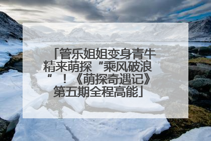 管乐姐姐变身青牛精来萌探“乘风破浪”！《萌探奇遇记》第五期全程高能