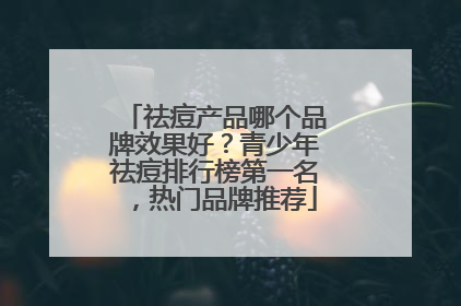 祛痘产品哪个品牌效果好？青少年祛痘排行榜第一名，热门品牌推荐