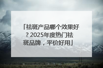 祛斑产品哪个效果好？2025年度热门祛斑品牌，平价好用