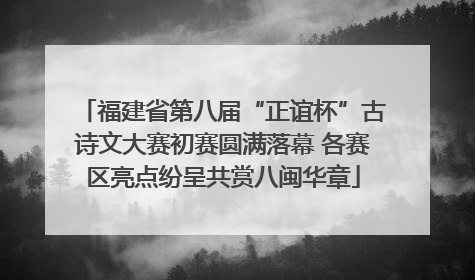 福建省第八届“正谊杯”古诗文大赛初赛圆满落幕 各赛区亮点纷呈共赏八闽华章
