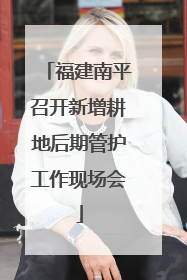 福建南平召开新增耕地后期管护工作现场会