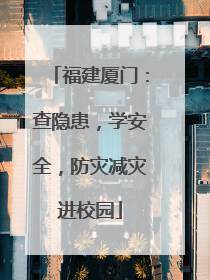 福建厦门：查隐患，学安全，防灾减灾进校园