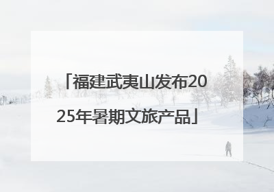 福建武夷山发布2025年暑期文旅产品