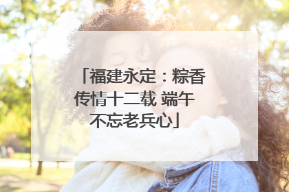 福建永定：粽香传情十二载 端午不忘老兵心